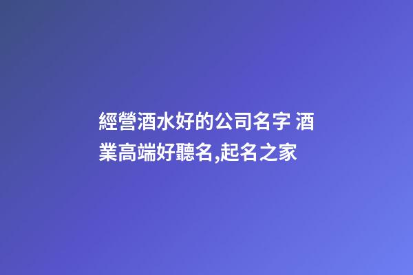 經營酒水好的公司名字 酒業高端好聽名,起名之家-第1張-公司起名-玄機派